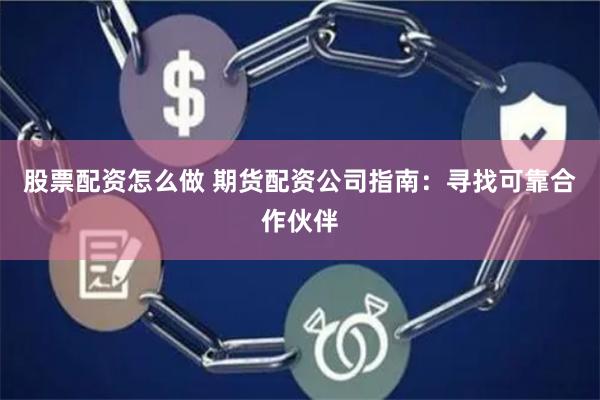 股票配资怎么做 期货配资公司指南：寻找可靠合作伙伴