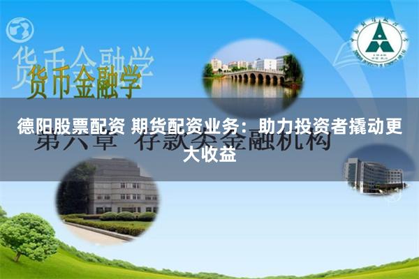 德阳股票配资 期货配资业务：助力投资者撬动更大收益