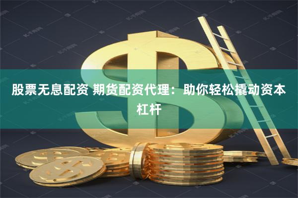 股票无息配资 期货配资代理：助你轻松撬动资本杠杆