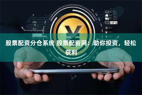 股票配资分仓系统 股票配资网：助你投资，轻松获利