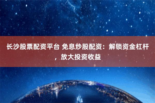 长沙股票配资平台 免息炒股配资：解锁资金杠杆，放大投资收益