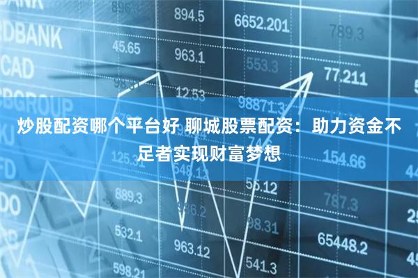 炒股配资哪个平台好 聊城股票配资：助力资金不足者实现财富梦想