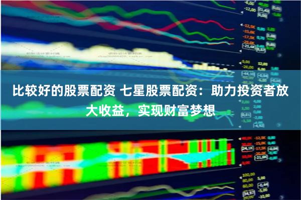 比较好的股票配资 七星股票配资：助力投资者放大收益，实现财富梦想