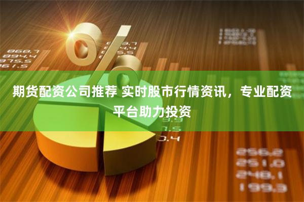 期货配资公司推荐 实时股市行情资讯，专业配资平台助力投资