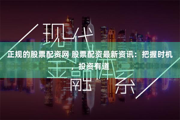 正规的股票配资网 股票配资最新资讯：把握时机，投资有道
