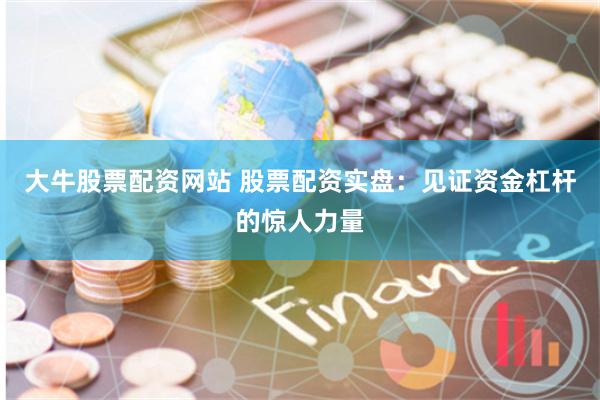 大牛股票配资网站 股票配资实盘：见证资金杠杆的惊人力量
