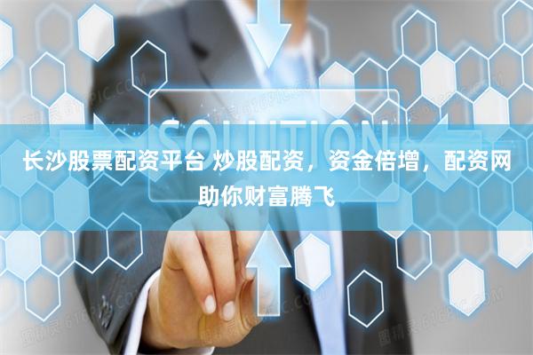 长沙股票配资平台 炒股配资，资金倍增，配资网助你财富腾飞