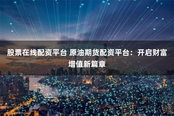 股票在线配资平台 原油期货配资平台：开启财富增值新篇章