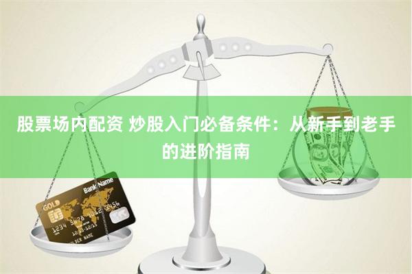 股票场内配资 炒股入门必备条件：从新手到老手的进阶指南
