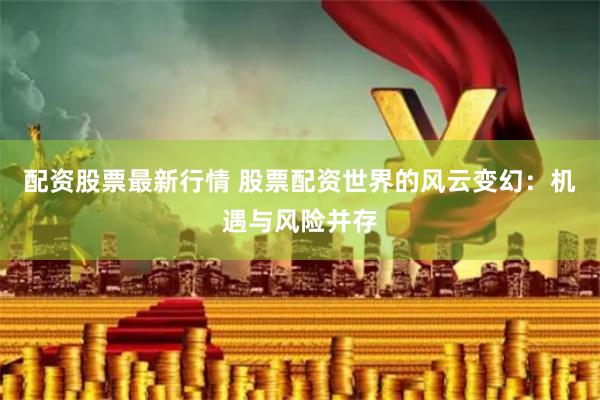配资股票最新行情 股票配资世界的风云变幻：机遇与风险并存