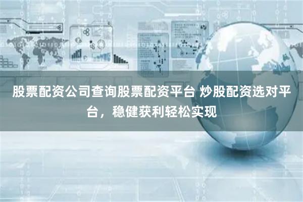 股票配资公司查询股票配资平台 炒股配资选对平台，稳健获利轻松实现