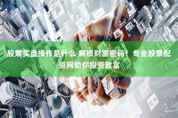 股票实盘操作是什么 解锁财富密码！专业股票配资网助你投资致富