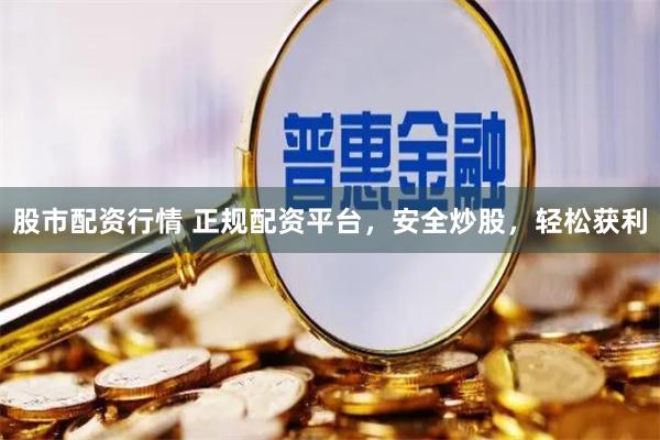 股市配资行情 正规配资平台，安全炒股，轻松获利