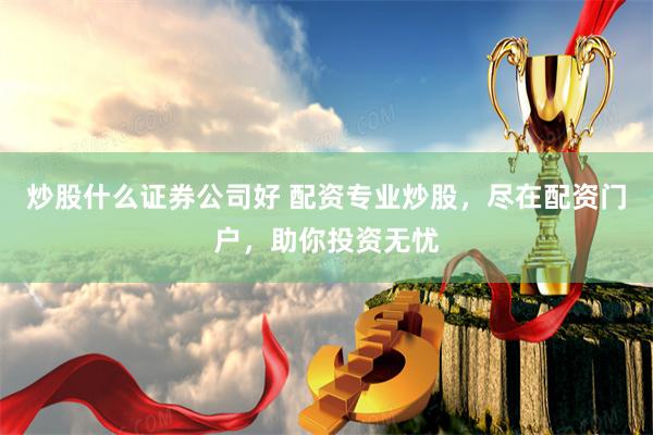 炒股什么证券公司好 配资专业炒股，尽在配资门户，助你投资无忧
