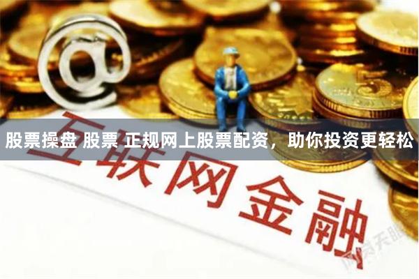 股票操盘 股票 正规网上股票配资，助你投资更轻松