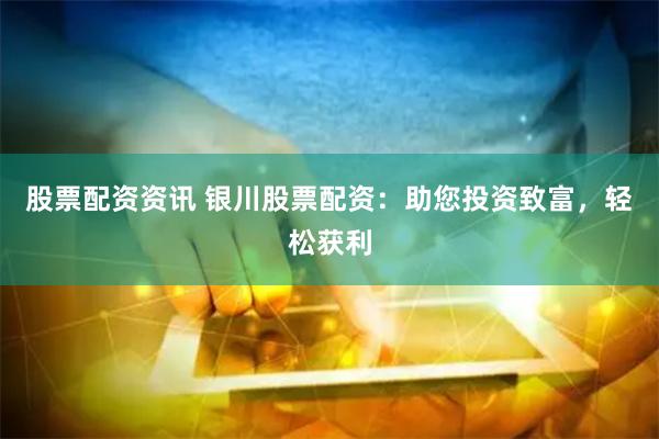 股票配资资讯 银川股票配资：助您投资致富，轻松获利