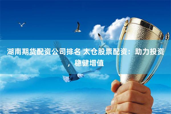 湖南期货配资公司排名 太仓股票配资：助力投资，稳健增值