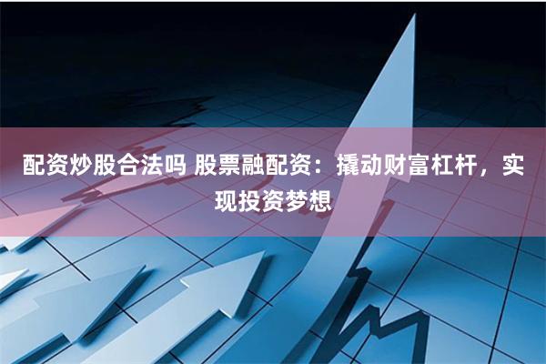 配资炒股合法吗 股票融配资：撬动财富杠杆，实现投资梦想