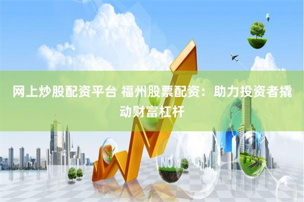 网上炒股配资平台 福州股票配资：助力投资者撬动财富杠杆