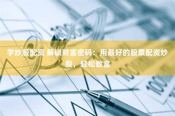 学炒股配资 解锁财富密码：用最好的股票配资炒股，轻松致富