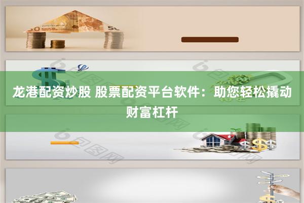 龙港配资炒股 股票配资平台软件：助您轻松撬动财富杠杆