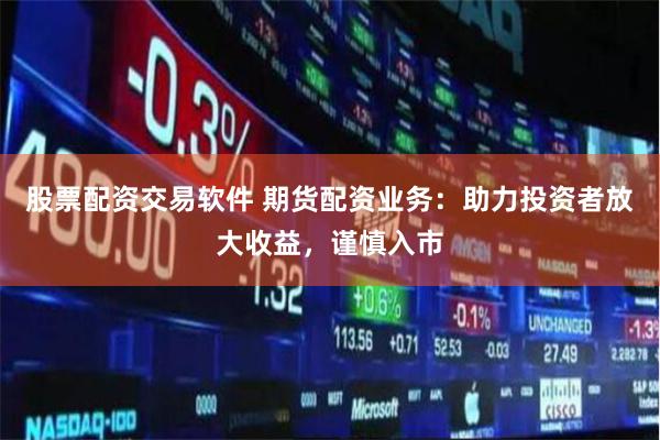 股票配资交易软件 期货配资业务：助力投资者放大收益，谨慎入市