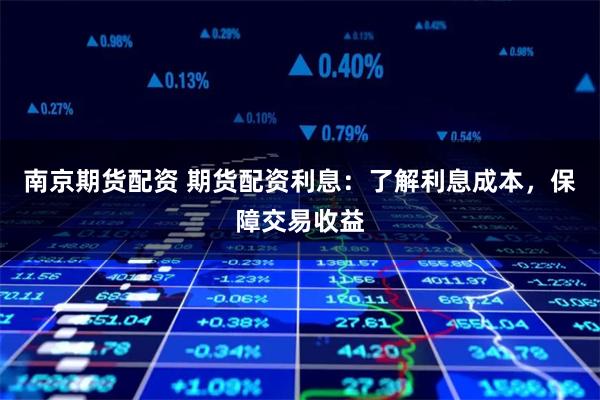 南京期货配资 期货配资利息：了解利息成本，保障交易收益