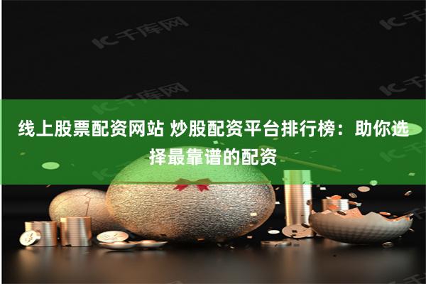 线上股票配资网站 炒股配资平台排行榜：助你选择最靠谱的配资