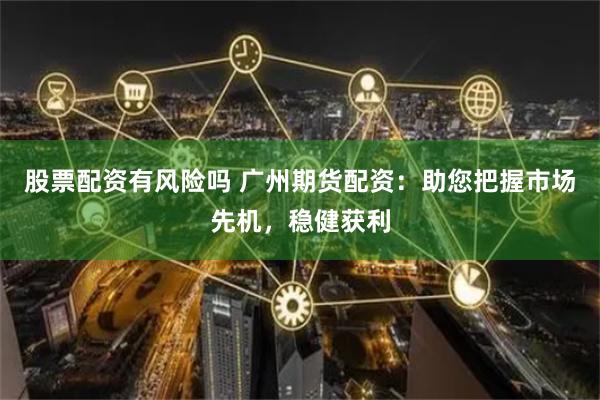 股票配资有风险吗 广州期货配资：助您把握市场先机，稳健获利