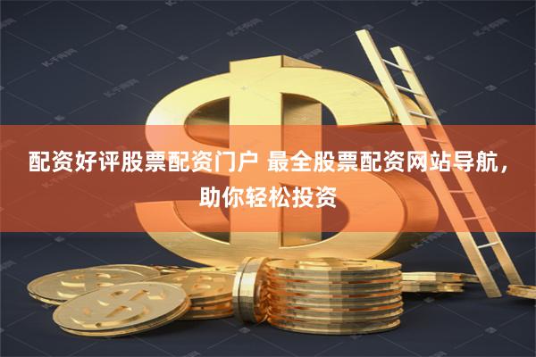 配资好评股票配资门户 最全股票配资网站导航，助你轻松投资