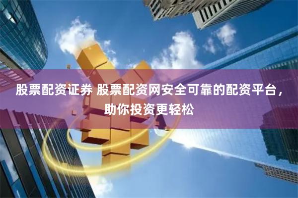 股票配资证券 股票配资网安全可靠的配资平台，助你投资更轻松