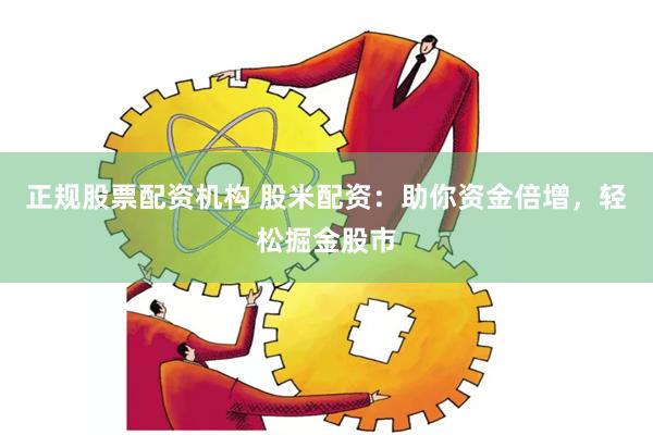 正规股票配资机构 股米配资：助你资金倍增，轻松掘金股市