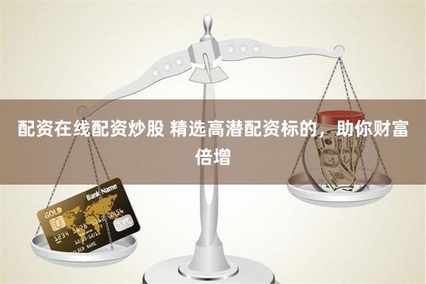 配资在线配资炒股 精选高潜配资标的，助你财富倍增