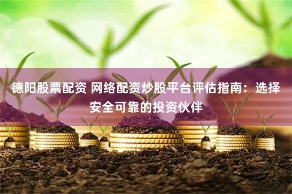 德阳股票配资 网络配资炒股平台评估指南：选择安全可靠的投资伙伴
