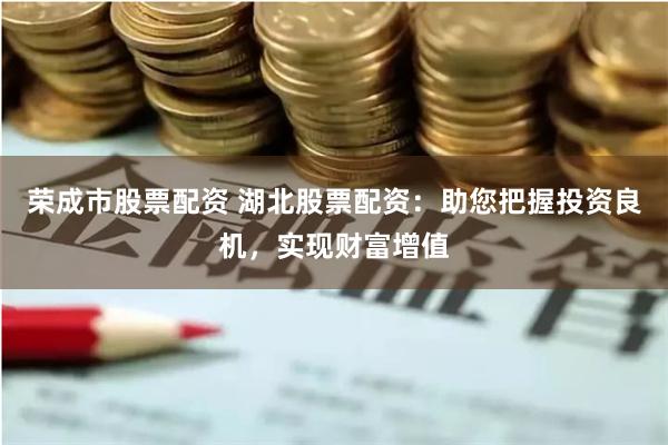 荣成市股票配资 湖北股票配资：助您把握投资良机，实现财富增值