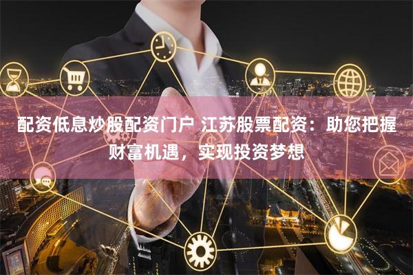 配资低息炒股配资门户 江苏股票配资：助您把握财富机遇，实现投资梦想