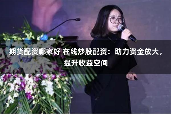 期货配资哪家好 在线炒股配资：助力资金放大，提升收益空间