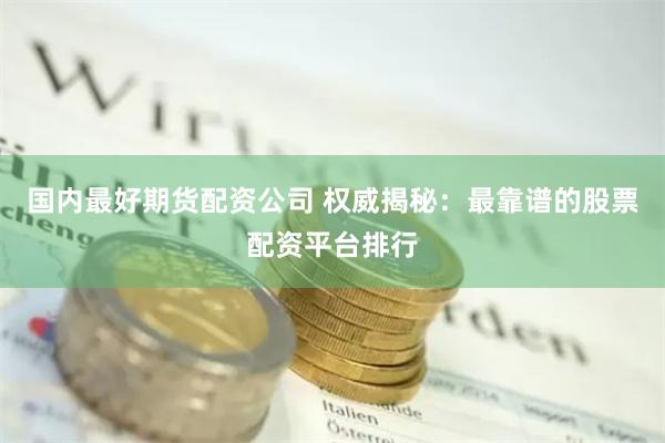 国内最好期货配资公司 权威揭秘：最靠谱的股票配资平台排行