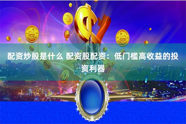 配资炒股是什么 配资股配资：低门槛高收益的投资利器