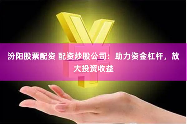 汾阳股票配资 配资炒股公司：助力资金杠杆，放大投资收益