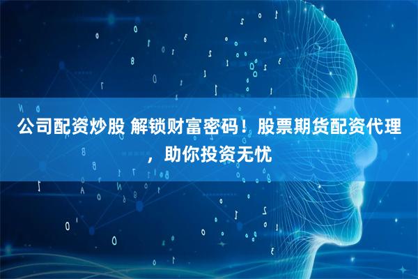 公司配资炒股 解锁财富密码！股票期货配资代理，助你投资无忧